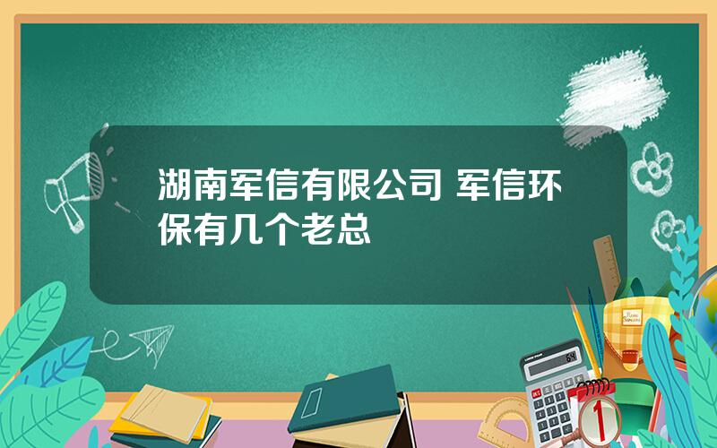 湖南军信有限公司 军信环保有几个老总